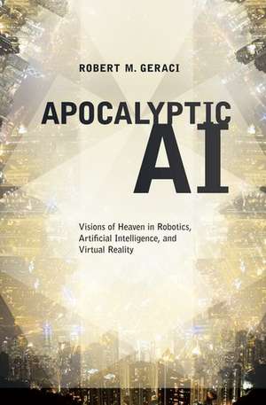 Apocalyptic AI: Visions of Heaven in Robotics, Artificial Intelligence, and Virtual Reality de Robert M. Geraci