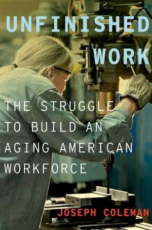 Unfinished Work: The Struggle to Build an Aging American Workforce de Joseph Coleman