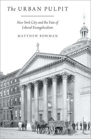 The Urban Pulpit: New York City and the Fate of Liberal Evangelicalism de Matthew Bowman