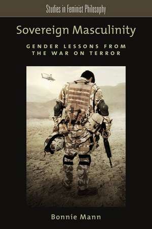 Sovereign Masculinity: Gender Lessons from the War on Terror de Bonnie Mann