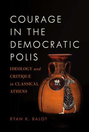 Courage in the Democratic Polis: Ideology and Critique in Classical Athens de Ryan K. Balot