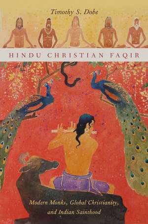 Hindu Christian Faqir: Modern Monks, Global Christianity, and Indian Sainthood de Timothy S. Dobe