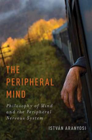 The Peripheral Mind: Philosophy of Mind and the Peripheral Nervous System de István Aranyosi