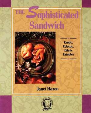 The Sophisticated Sandwich: Exotic, Eclectic, Ethnic Eatables de Janet Hazen