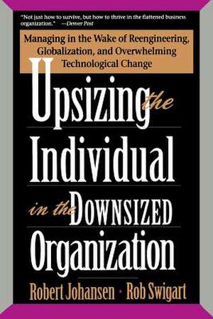 Upsizing The Individual In The Downsized Corporation: Managing In The Wake Of Reengineering, Globalization, And Overwhelming Technological Change de Robert Johansen