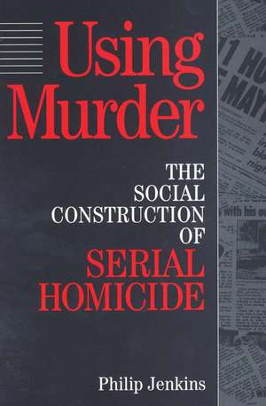 Using Murder: The Social Construction of Serial Homicide de Philip Jenkins