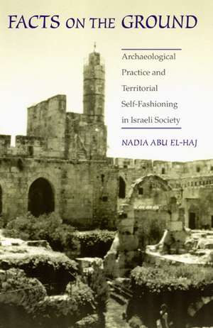 Facts on the Ground – Archaeological Practice and Territorial Self–Fashioning in Israeli Society de Nadia Abu El–haj