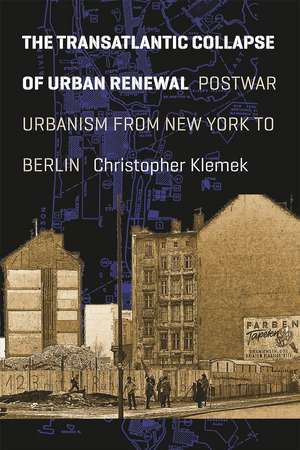 The Transatlantic Collapse of Urban Renewal: Postwar Urbanism from New York to Berlin de Christopher Klemek