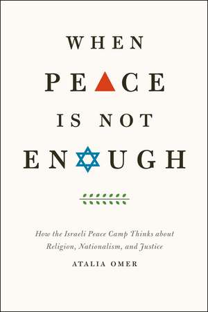 When Peace Is Not Enough: How the Israeli Peace Camp Thinks about Religion, Nationalism, and Justice de Atalia Omer