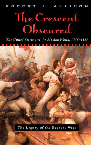 The Crescent Obscured: The United States and the Muslim World, 1776-1815 de Robert Allison