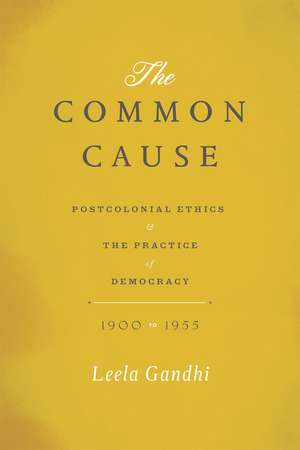 The Common Cause: Postcolonial Ethics and the Practice of Democracy, 1900-1955 de Professor Leela Gandhi