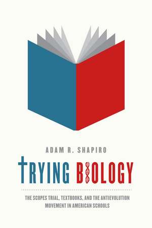 Trying Biology: The Scopes Trial, Textbooks, and the Antievolution Movement in American Schools de Adam R. Shapiro