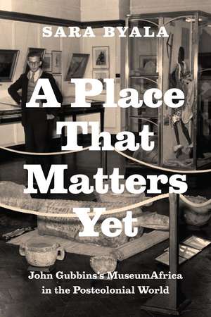 A Place That Matters Yet: John Gubbins's MuseumAfrica in the Postcolonial World de Sara Byala