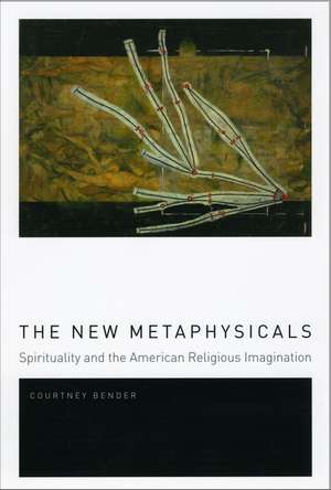 The New Metaphysicals: Spirituality and the American Religious Imagination de Courtney Bender