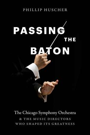 Passing the Baton: The Chicago Symphony Orchestra and the Music Directors Who Shaped Its Greatness de Phillip Huscher