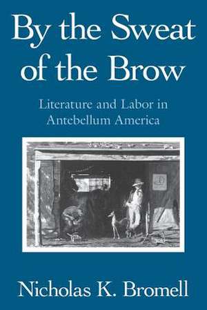 By the Sweat of the Brow: Literature and Labor in Antebellum America de Nicholas K. Bromell