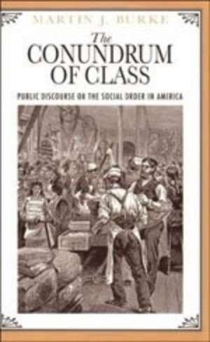 The Conundrum of Class: Public Discourse on the Social Order in America de Martin J. Burke