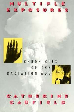 Multiple Exposures: Chronicles of the Radiation Age de Catherine Caufield