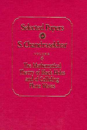 Selected Papers, Volume 6: The Mathematical Theory of Black Holes and of Colliding Plane Waves de S. Chandrasekhar