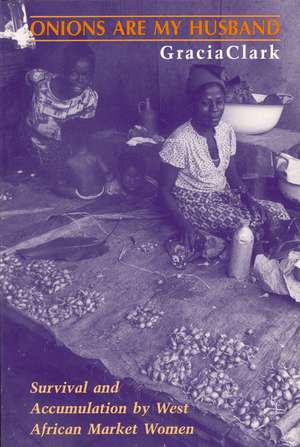 Onions Are My Husband: Survival and Accumulation by West African Market Women de Gracia Clark