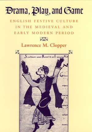 Drama, Play, and Game: English Festive Culture in the Medieval and Early Modern Period de Lawrence M. Clopper