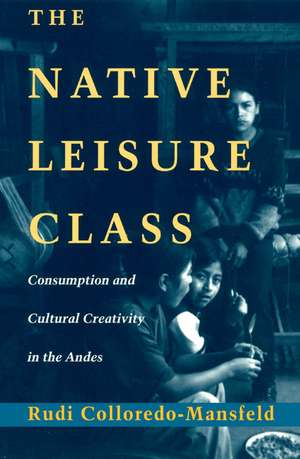 The Native Leisure Class: Consumption and Cultural Creativity in the Andes de Rudi Colloredo-Mansfeld