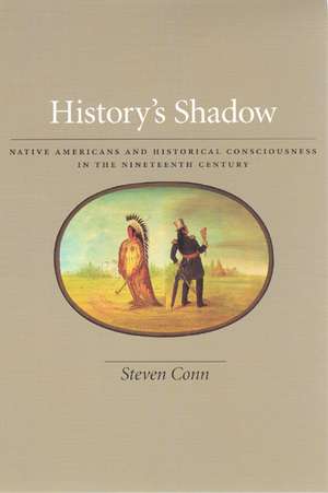 History's Shadow: Native Americans and Historical Consciousness in the Nineteenth Century de Steven Conn