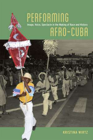 Performing Afro-Cuba: Image, Voice, Spectacle in the Making of Race and History de Kristina Wirtz