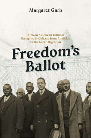 Freedom's Ballot: African American Political Struggles in Chicago from Abolition to the Great Migration de Margaret Garb