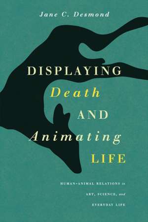 Displaying Death and Animating Life: Human-Animal Relations in Art, Science, and Everyday Life de Jane C. Desmond