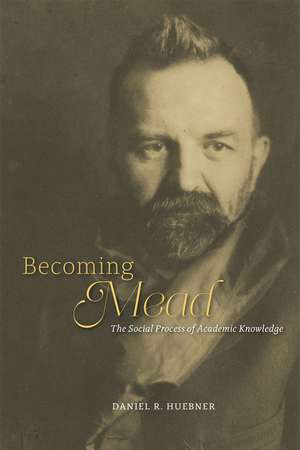 Becoming Mead: The Social Process of Academic Knowledge de Daniel R. Huebner