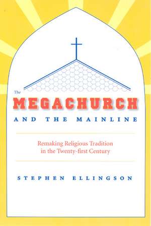 The Megachurch and the Mainline: Remaking Religious Tradition in the Twenty-first Century de Stephen Ellingson