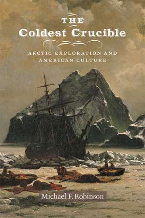 The Coldest Crucible: Arctic Exploration and American Culture de Michael F. Robinson