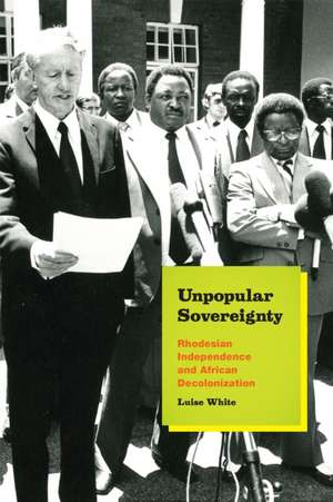 Unpopular Sovereignty: Rhodesian Independence and African Decolonization de Luise White