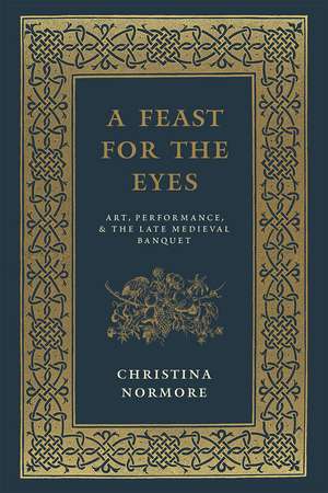 A Feast for the Eyes: Art, Performance, and the Late Medieval Banquet de Christina Normore