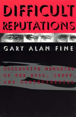 Difficult Reputations: Collective Memories of the Evil, Inept, and Controversial de Gary Alan Fine
