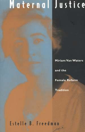 Maternal Justice: Miriam Van Waters and the Female Reform Tradition de Estelle B. Freedman