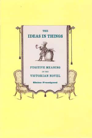 The Ideas in Things: Fugitive Meaning in the Victorian Novel de Elaine Freedgood