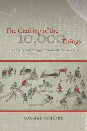 The Crafting of the 10,000 Things: Knowledge and Technology in Seventeenth-Century China de Dagmar Schäfer