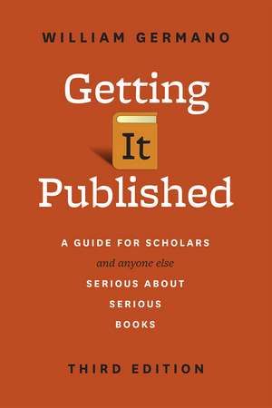 Getting It Published, Third Edition: A Guide for Scholars and Anyone Else Serious about Serious Books de William Germano