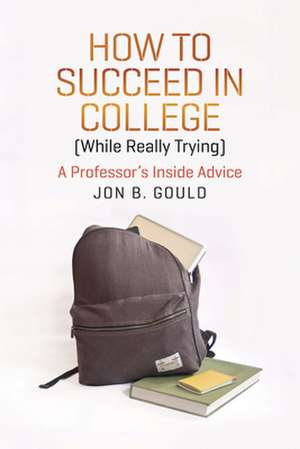 How to Succeed in College (While Really Trying): A Professor's Inside Advice de Jon B. Gould