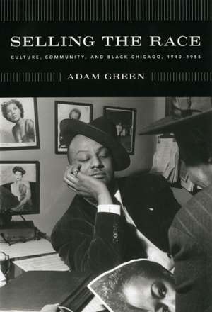 Selling the Race: Culture, Community, and Black Chicago, 1940-1955 de Adam Green