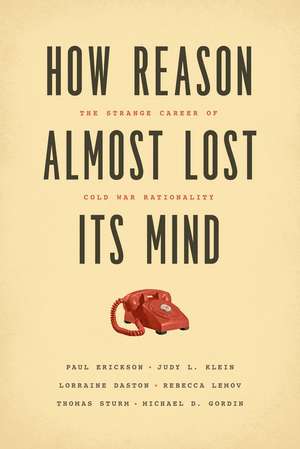 How Reason Almost Lost Its Mind – The Strange Career of Cold War Rationality de Paul Erickson