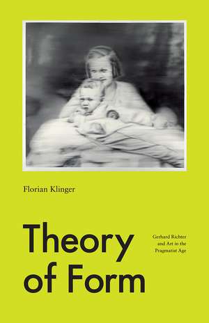 Theory of Form: Gerhard Richter and Art in the Pragmatist Age de Florian Klinger