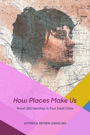 How Places Make Us: Novel LBQ Identities in Four Small Cities de Japonica Brown-Saracino