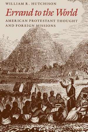 Errand to the World: American Protestant Thought and Foreign Missions de William R. Hutchison