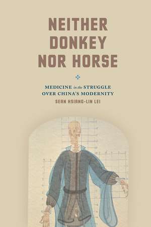 Neither Donkey nor Horse: Medicine in the Struggle over China's Modernity de Sean Hsiang-lin Lei