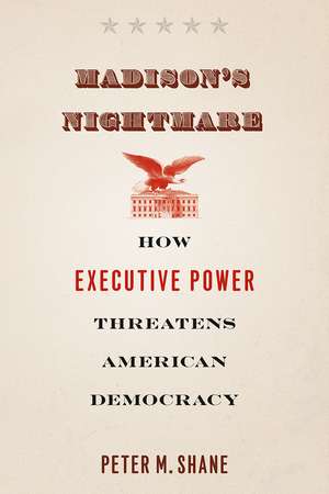 Madison's Nightmare: How Executive Power Threatens American Democracy de Peter M. Shane