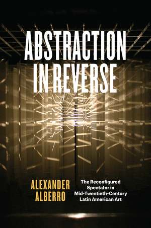 Abstraction in Reverse: The Reconfigured Spectator in Mid-Twentieth-Century Latin American Art de Alexander Alberro