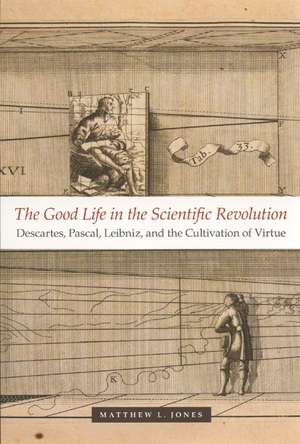 The Good Life in the Scientific Revolution: Descartes, Pascal, Leibniz, and the Cultivation of Virtue de Matthew L. Jones